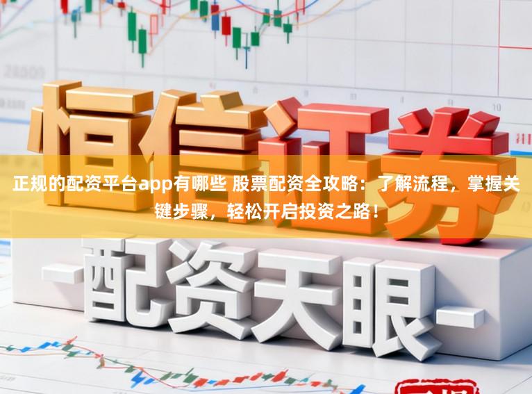 正规的配资平台app有哪些 股票配资全攻略：了解流程，掌握关键步骤，轻松开启投资之路！