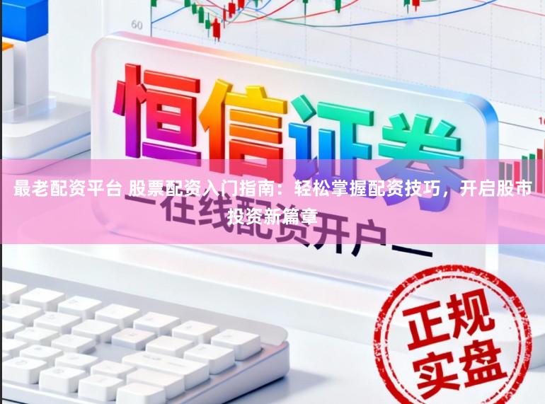 最老配资平台 股票配资入门指南：轻松掌握配资技巧，开启股市投资新篇章
