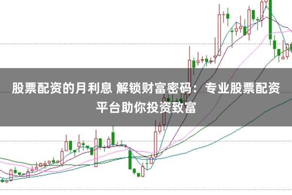 股票配资的月利息 解锁财富密码：专业股票配资平台助你投资致富