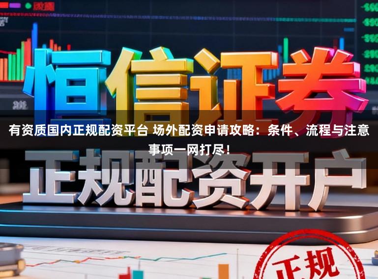 有资质国内正规配资平台 场外配资申请攻略：条件、流程与注意事项一网打尽！