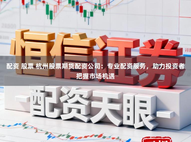 配资 股票 杭州股票期货配资公司：专业配资服务，助力投资者把握市场机遇