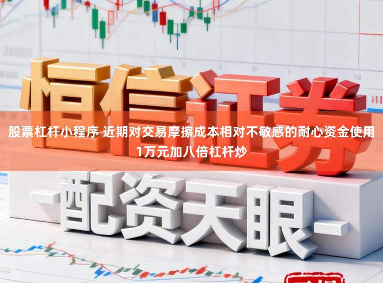 股票杠杆小程序 近期对交易摩擦成本相对不敏感的耐心资金使用1万元加八倍杠杆炒
