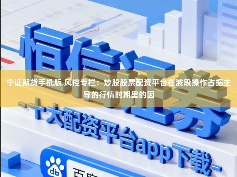 宁证期货手机版 风控专栏：炒股股票配资平台在波段操作占据主导的行情时期里的因