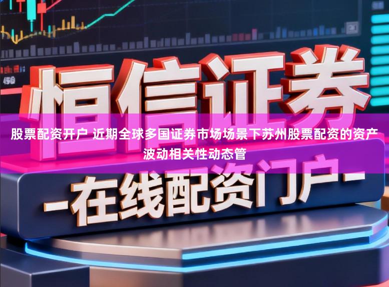 股票配资开户 近期全球多国证券市场场景下苏州股票配资的资产波动相关性动态管