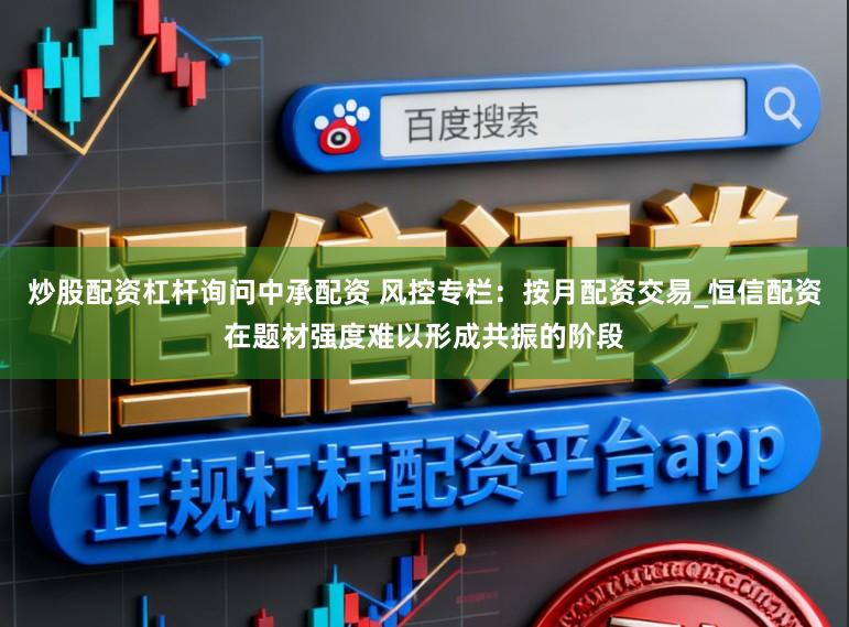 炒股配资杠杆询问中承配资 风控专栏：按月配资交易_恒信配资在题材强度难以形成共振的阶段