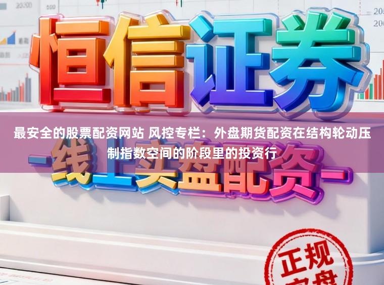 最安全的股票配资网站 风控专栏：外盘期货配资在结构轮动压制指数空间的阶段里的投资行