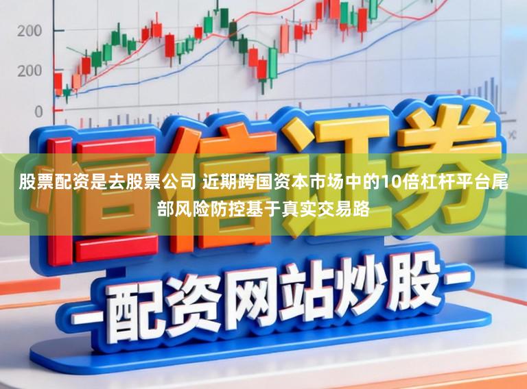 股票配资是去股票公司 近期跨国资本市场中的10倍杠杆平台尾部风险防控基于真实交易路