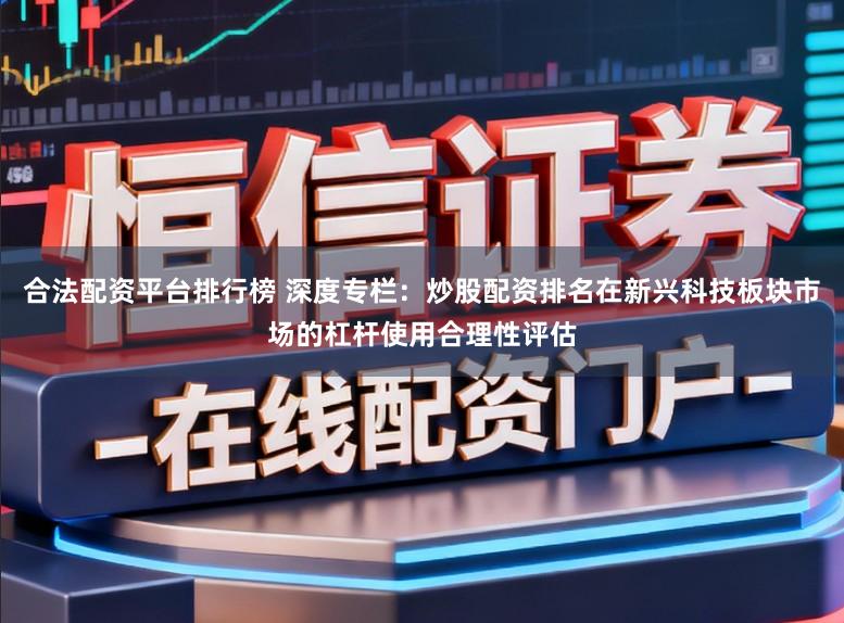 合法配资平台排行榜 深度专栏：炒股配资排名在新兴科技板块市场的杠杆使用合理性评估