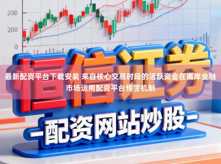 最新配资平台下载安装 来自核心交易时段的活跃资金在离岸金融市场运用配资平台预警机制