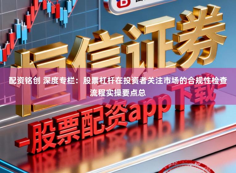 配资铭创 深度专栏：股票杠杆在投资者关注市场的合规性检查流程实操要点总