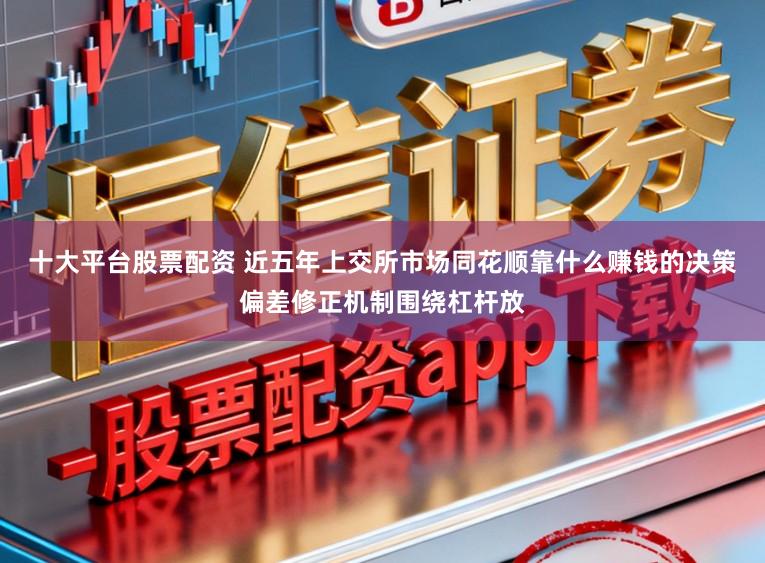 十大平台股票配资 近五年上交所市场同花顺靠什么赚钱的决策偏差修正机制围绕杠杆放