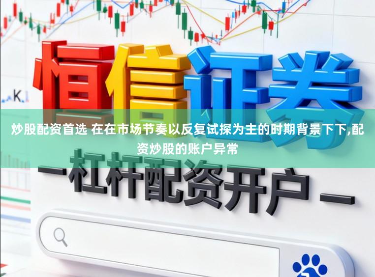 炒股配资首选 在在市场节奏以反复试探为主的时期背景下下，配资炒股的账户异常
