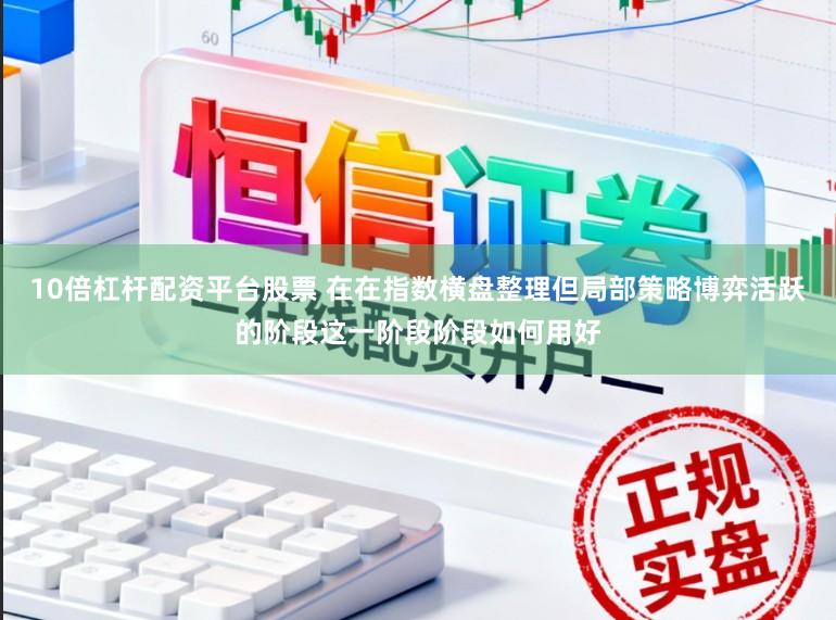 10倍杠杆配资平台股票 在在指数横盘整理但局部策略博弈活跃的阶段这一阶段阶段如何用好