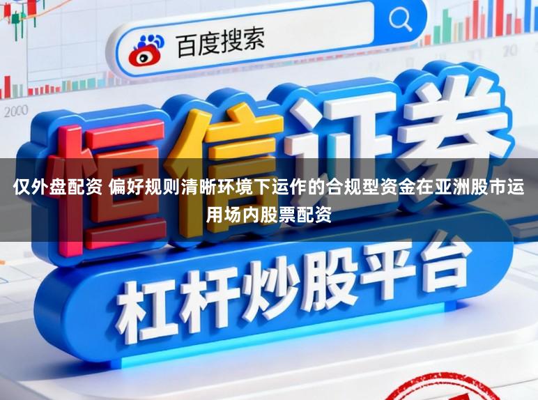 仅外盘配资 偏好规则清晰环境下运作的合规型资金在亚洲股市运用场内股票配资
