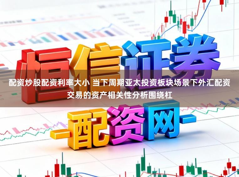 配资炒股配资利率大小 当下周期亚太投资板块场景下外汇配资交易的资产相关性分析围绕杠