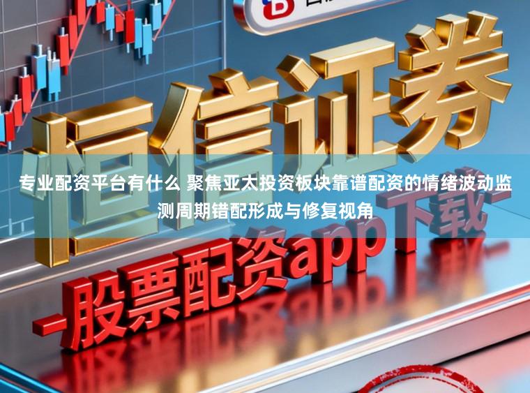 专业配资平台有什么 聚焦亚太投资板块靠谱配资的情绪波动监测周期错配形成与修复视角