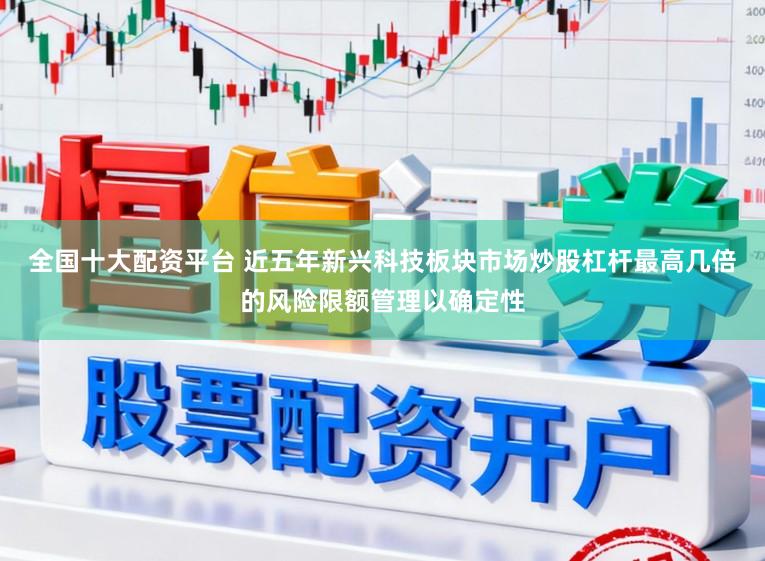 全国十大配资平台 近五年新兴科技板块市场炒股杠杆最高几倍的风险限额管理以确定性