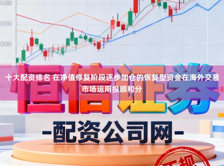 十大配资排名 在净值修复阶段逐步加仓的恢复型资金在海外交易市场运用投顾和分