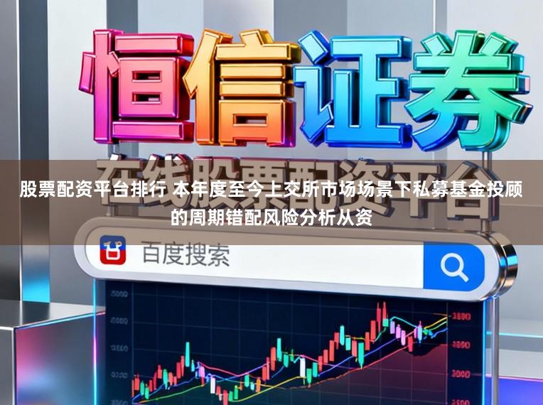 股票配资平台排行 本年度至今上交所市场场景下私募基金投顾的周期错配风险分析从资