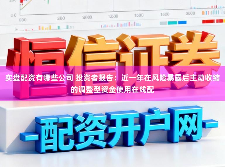 实盘配资有哪些公司 投资者报告：近一年在风险暴露后主动收缩的调整型资金使用在线配