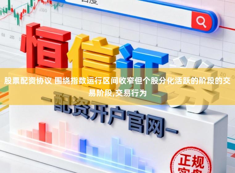 股票配资协议 围绕指数运行区间收窄但个股分化活跃的阶段的交易阶段，交易行为