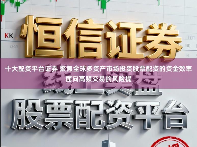 十大配资平台证券 聚焦全球多资产市场投资股票配资的资金效率面向高频交易的风险提