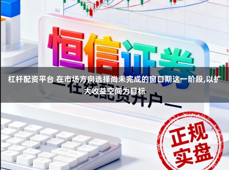 杠杆配资平台 在市场方向选择尚未完成的窗口期这一阶段,以扩大收益空间为目标