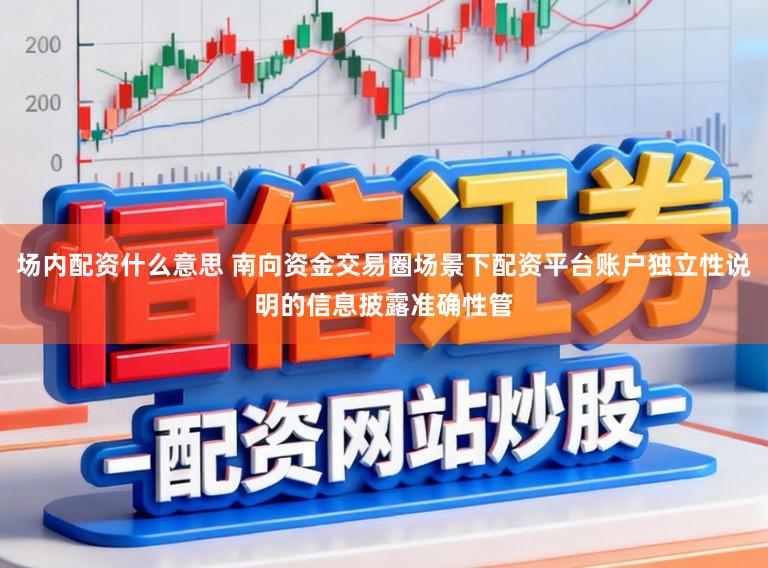 场内配资什么意思 南向资金交易圈场景下配资平台账户独立性说明的信息披露准确性管