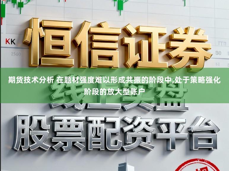 期货技术分析 在题材强度难以形成共振的阶段中,处于策略强化阶段的放大型账户
