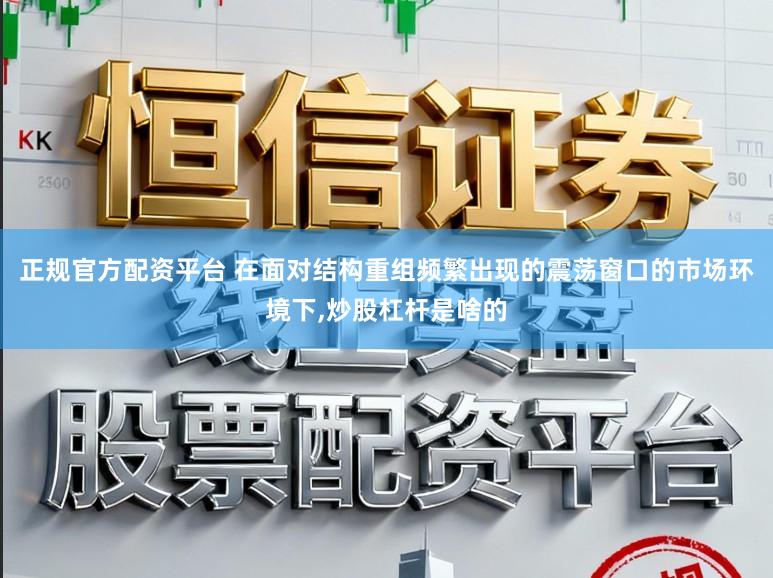 正规官方配资平台 在面对结构重组频繁出现的震荡窗口的市场环境下,炒股杠杆是啥的