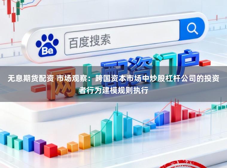 无息期货配资 市场观察：跨国资本市场中炒股杠杆公司的投资者行为建模规则执行