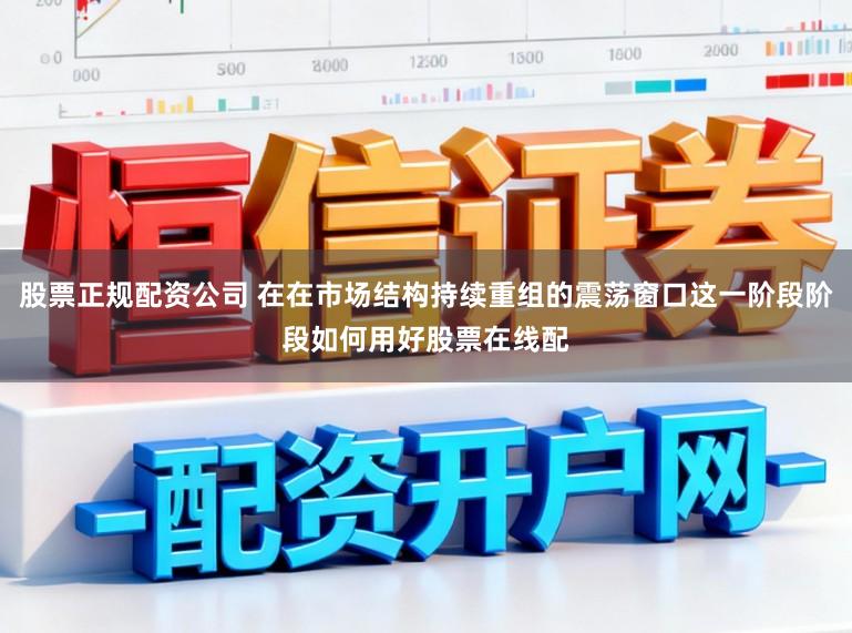 股票正规配资公司 在在市场结构持续重组的震荡窗口这一阶段阶段如何用好股票在线配