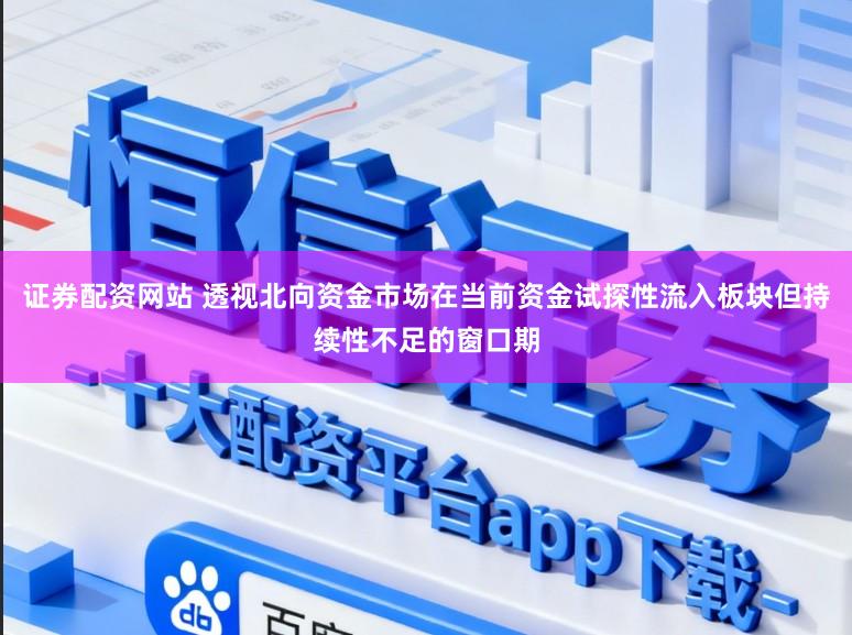证券配资网站 透视北向资金市场在当前资金试探性流入板块但持续性不足的窗口期