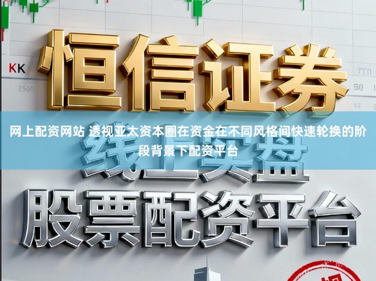 网上配资网站 透视亚太资本圈在资金在不同风格间快速轮换的阶段背景下配资平台