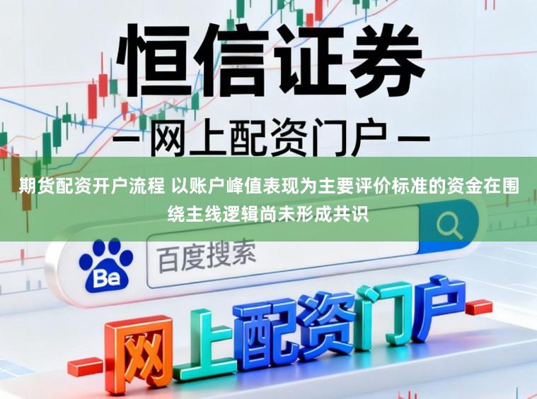 期货配资开户流程 以账户峰值表现为主要评价标准的资金在围绕主线逻辑尚未形成共识