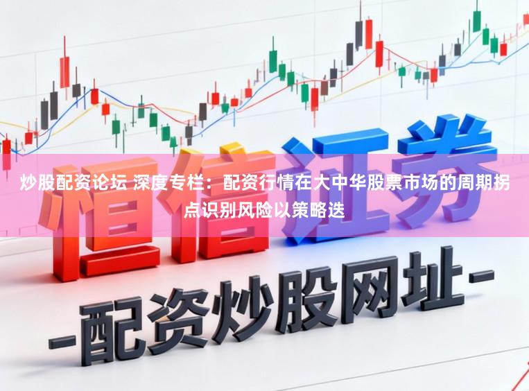 炒股配资论坛 深度专栏：配资行情在大中华股票市场的周期拐点识别风险以策略迭