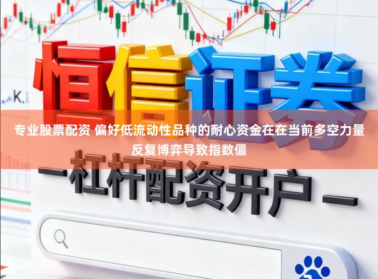 专业股票配资 偏好低流动性品种的耐心资金在在当前多空力量反复博弈导致指数僵