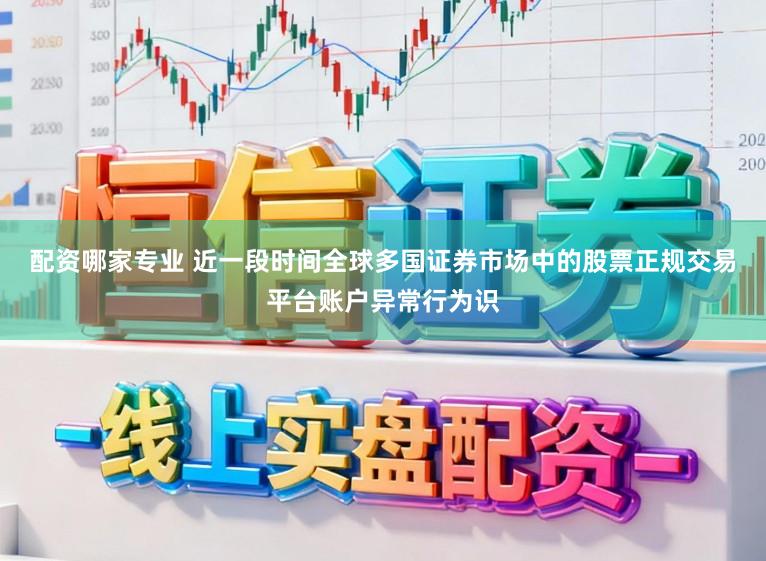 配资哪家专业 近一段时间全球多国证券市场中的股票正规交易平台账户异常行为识