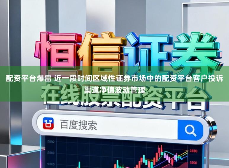 配资平台爆雷 近一段时间区域性证券市场中的配资平台客户投诉渠道净值波动管理