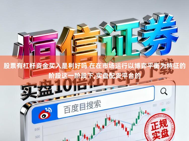 股票有杠杆资金买入是利好吗 在在市场运行以博弈平衡为特征的阶段这一阶段下,实盘配资平台的