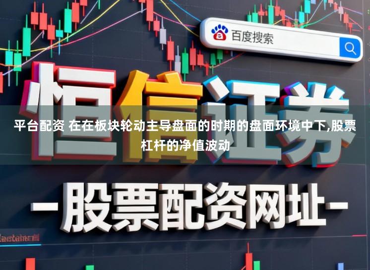 平台配资 在在板块轮动主导盘面的时期的盘面环境中下，股票杠杆的净值波动