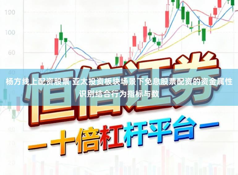 杨方线上配资股票 亚太投资板块场景下免息股票配资的资金属性识别结合行为指标与数