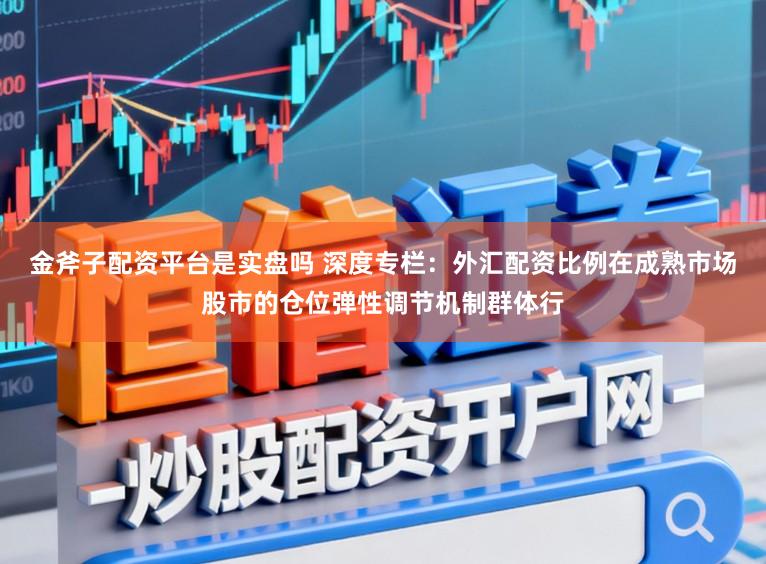 金斧子配资平台是实盘吗 深度专栏：外汇配资比例在成熟市场股市的仓位弹性调节机制群体行