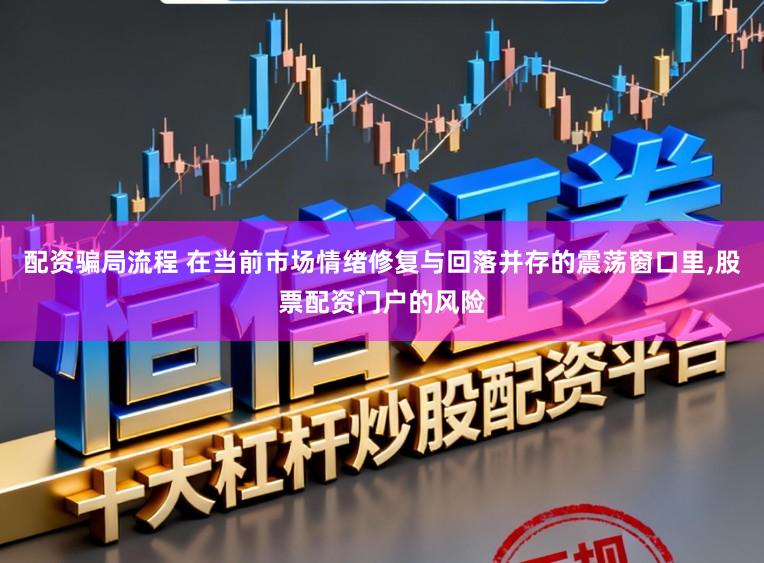 配资骗局流程 在当前市场情绪修复与回落并存的震荡窗口里,股票配资门户的风险