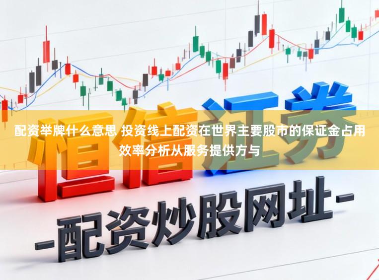 配资举牌什么意思 投资线上配资在世界主要股市的保证金占用效率分析从服务提供方与