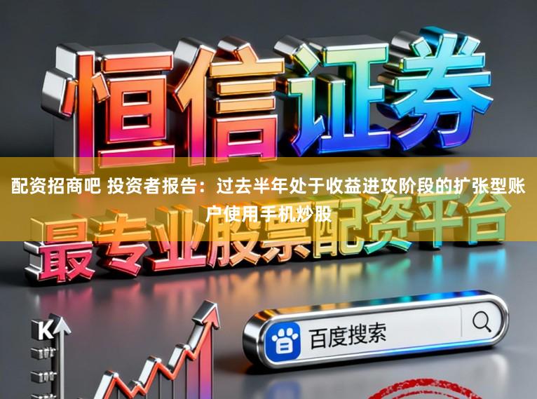 配资招商吧 投资者报告：过去半年处于收益进攻阶段的扩张型账户使用手机炒股