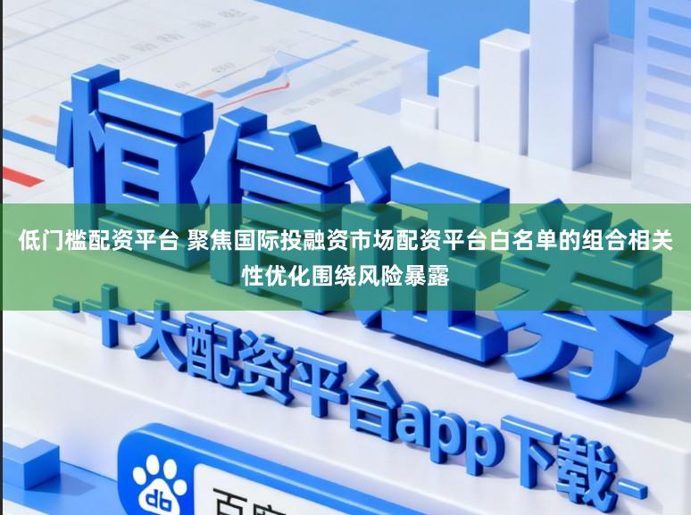 低门槛配资平台 聚焦国际投融资市场配资平台白名单的组合相关性优化围绕风险暴露