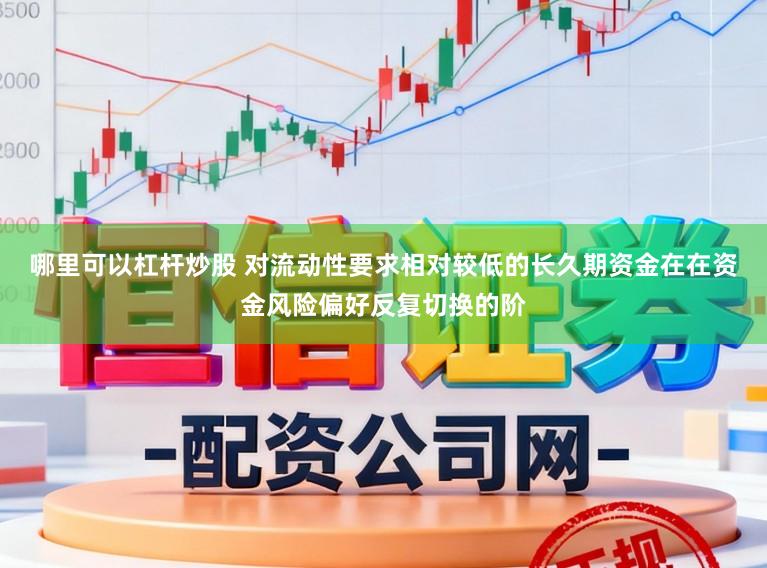 哪里可以杠杆炒股 对流动性要求相对较低的长久期资金在在资金风险偏好反复切换的阶