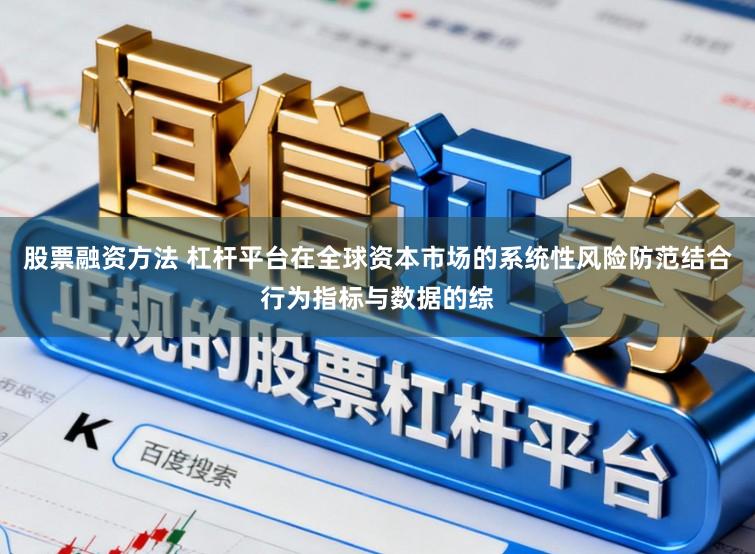 股票融资方法 杠杆平台在全球资本市场的系统性风险防范结合行为指标与数据的综