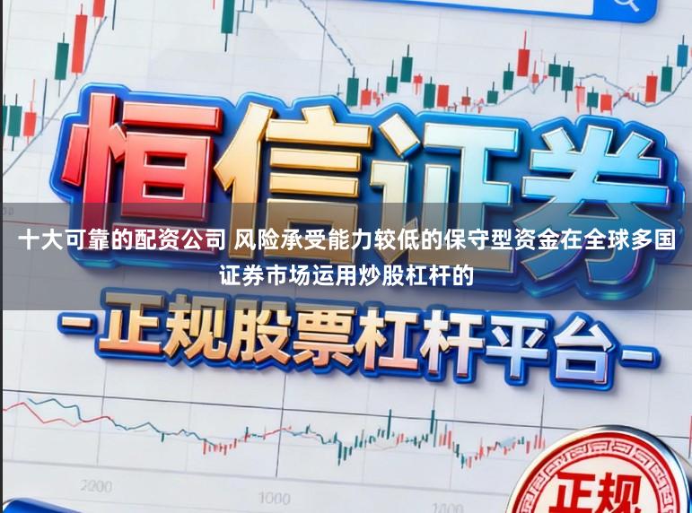 十大可靠的配资公司 风险承受能力较低的保守型资金在全球多国证券市场运用炒股杠杆的